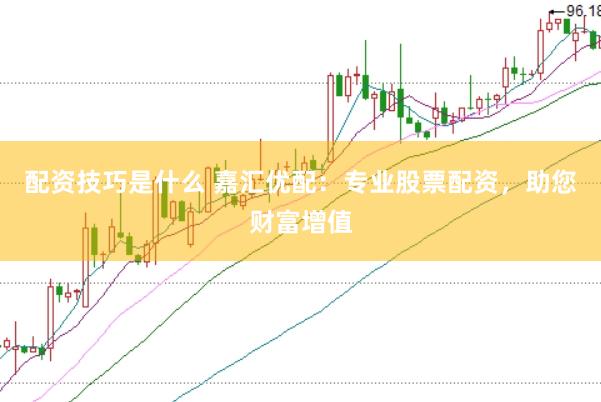 配资技巧是什么 嘉汇优配：专业股票配资，助您财富增值