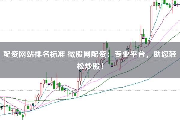 配资网站排名标准 微股网配资：专业平台，助您轻松炒股！