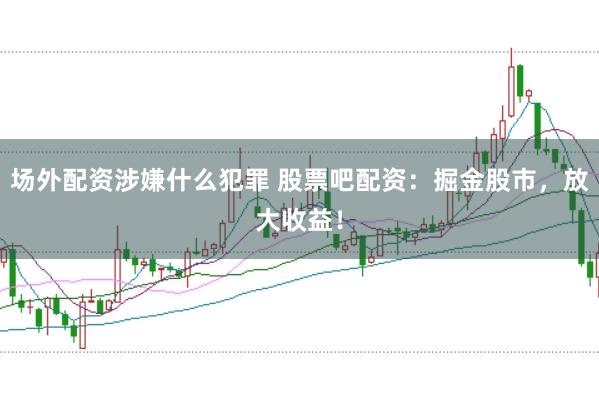 场外配资涉嫌什么犯罪 股票吧配资：掘金股市，放大收益！