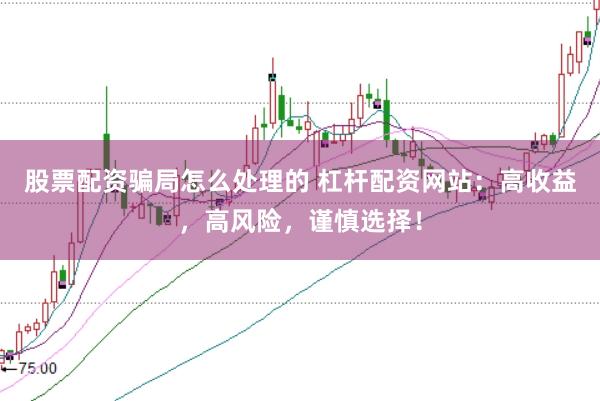 股票配资骗局怎么处理的 杠杆配资网站：高收益，高风险，谨慎选择！