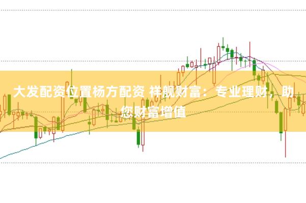 大发配资位置杨方配资 祥舰财富：专业理财，助您财富增值