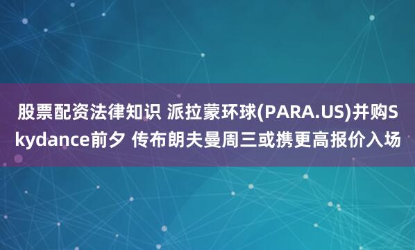 股票配资法律知识 派拉蒙环球(PARA.US)并购Skydance前夕 传布朗夫曼周三或携更高报价入场