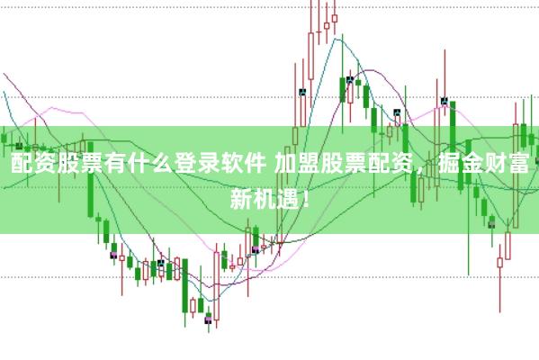 配资股票有什么登录软件 加盟股票配资，掘金财富新机遇！