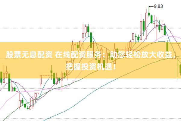 股票无息配资 在线配资服务：助您轻松放大收益，把握投资机遇！