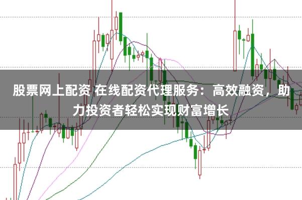 股票网上配资 在线配资代理服务：高效融资，助力投资者轻松实现财富增长
