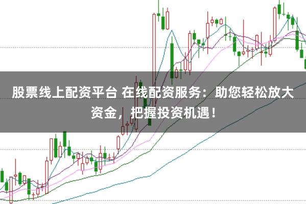 股票线上配资平台 在线配资服务：助您轻松放大资金，把握投资机遇！