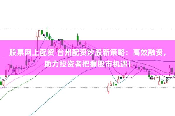 股票网上配资 台州配资炒股新策略：高效融资，助力投资者把握股市机遇！