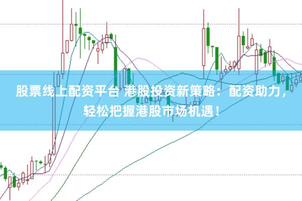 股票线上配资平台 港股投资新策略：配资助力，轻松把握港股市场机遇！