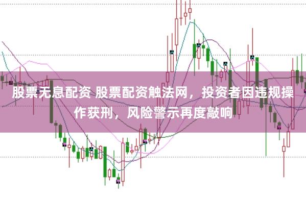 股票无息配资 股票配资触法网，投资者因违规操作获刑，风险警示再度敲响