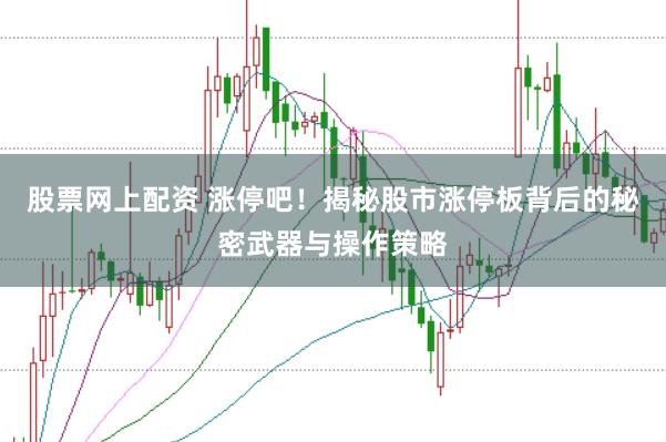 股票网上配资 涨停吧！揭秘股市涨停板背后的秘密武器与操作策略