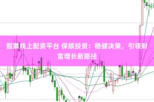 股票线上配资平台 保顺投资：稳健决策，引领财富增长新路径