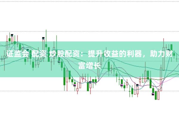 证监会 配资 炒股配资：提升收益的利器，助力财富增长