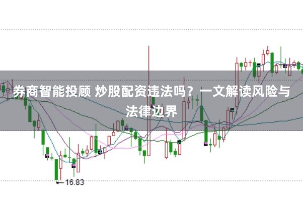 券商智能投顾 炒股配资违法吗？一文解读风险与法律边界