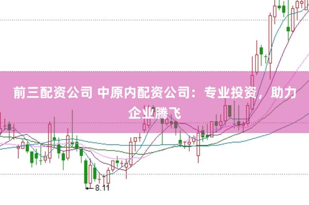 前三配资公司 中原内配资公司：专业投资，助力企业腾飞