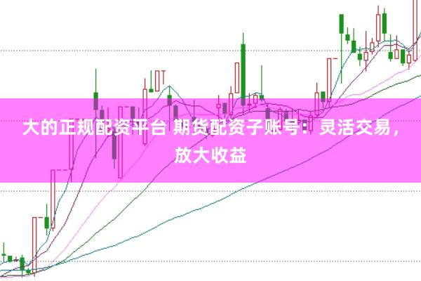 大的正规配资平台 期货配资子账号：灵活交易，放大收益