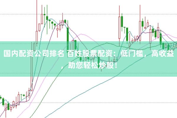 国内配资公司排名 百姓股票配资：低门槛，高收益，助您轻松炒股！