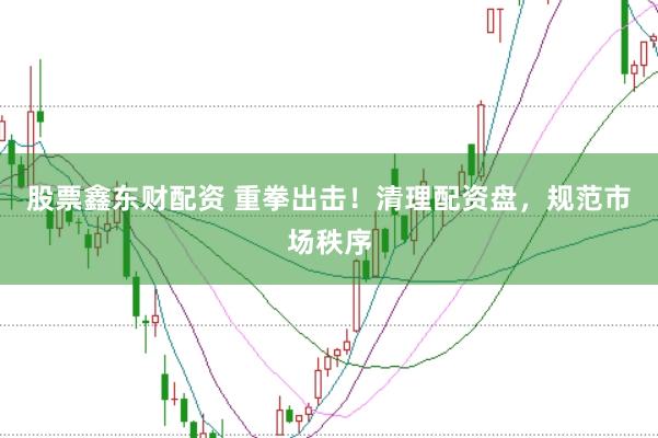 股票鑫东财配资 重拳出击！清理配资盘，规范市场秩序