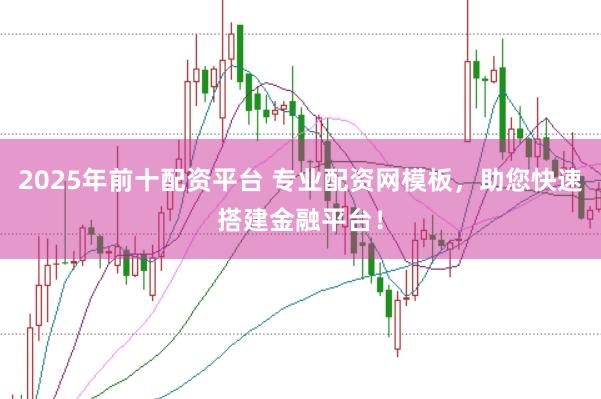 2025年前十配资平台 专业配资网模板，助您快速搭建金融平台！
