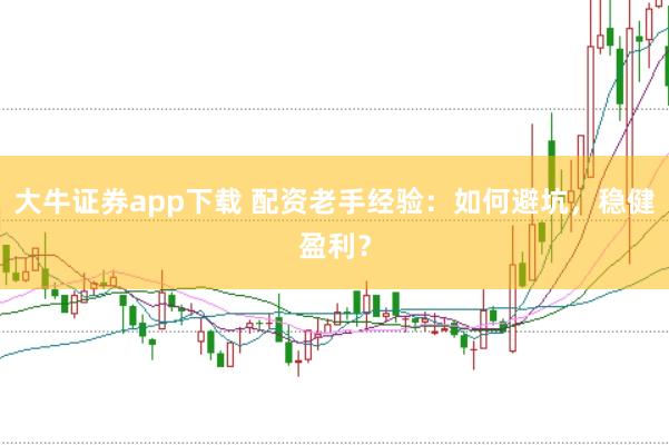 大牛证券app下载 配资老手经验：如何避坑，稳健盈利？