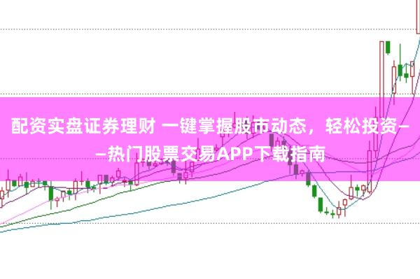 配资实盘证券理财 一键掌握股市动态，轻松投资——热门股票交易APP下载指南