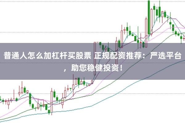普通人怎么加杠杆买股票 正规配资推荐：严选平台，助您稳健投资！