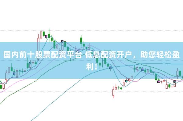 国内前十股票配资平台 低息配资开户，助您轻松盈利！