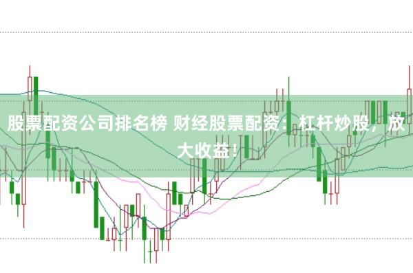 股票配资公司排名榜 财经股票配资：杠杆炒股，放大收益！