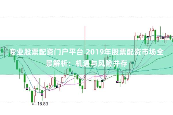 专业股票配资门户平台 2019年股票配资市场全景解析：机遇与风险并存