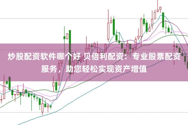 炒股配资软件哪个好 贝倍利配资：专业股票配资服务，助您轻松实现资产增值