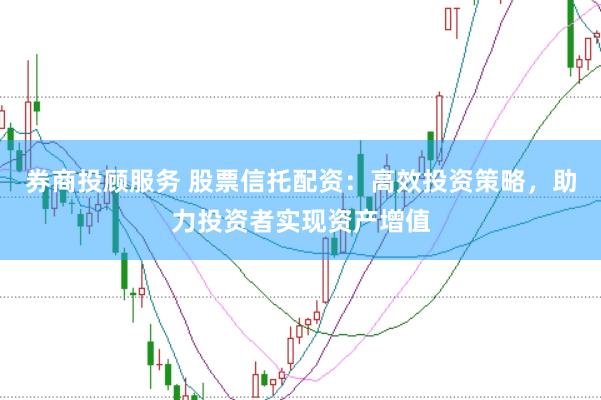 券商投顾服务 股票信托配资：高效投资策略，助力投资者实现资产增值