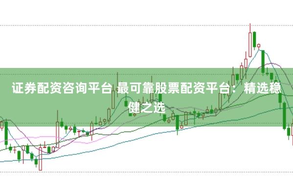 证券配资咨询平台 最可靠股票配资平台：精选稳健之选