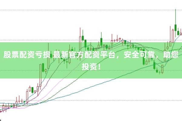 股票配资亏损 最新官方配资平台，安全可靠，助您投资！
