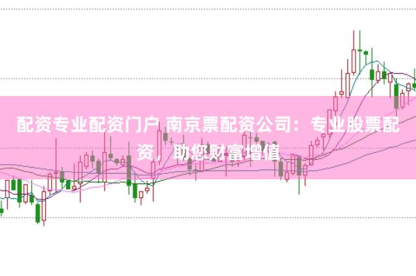 配资专业配资门户 南京票配资公司：专业股票配资，助您财富增值
