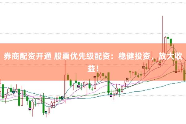 券商配资开通 股票优先级配资：稳健投资，放大收益！