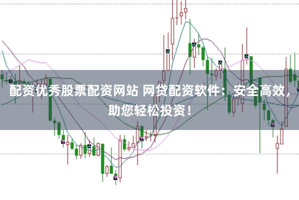 配资优秀股票配资网站 网贷配资软件：安全高效，助您轻松投资！
