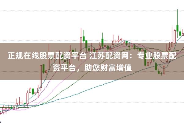 正规在线股票配资平台 江苏配资网：专业股票配资平台，助您财富增值
