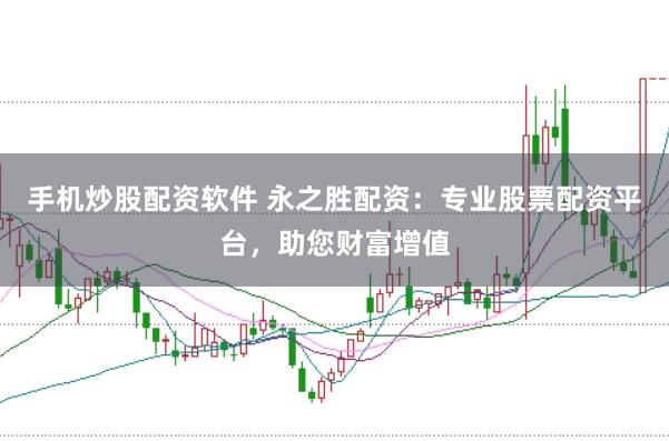 手机炒股配资软件 永之胜配资：专业股票配资平台，助您财富增值