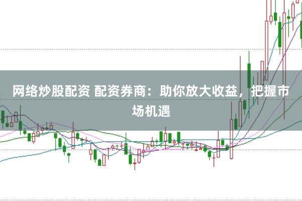 网络炒股配资 配资券商：助你放大收益，把握市场机遇