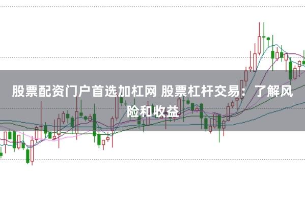 股票配资门户首选加杠网 股票杠杆交易：了解风险和收益