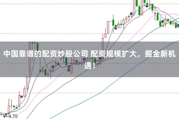 中国靠谱的配资炒股公司 配资规模扩大，掘金新机遇！
