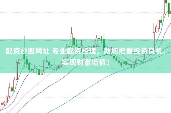 配资炒股网址 专业配资经理，助您把握投资良机，实现财富增值！