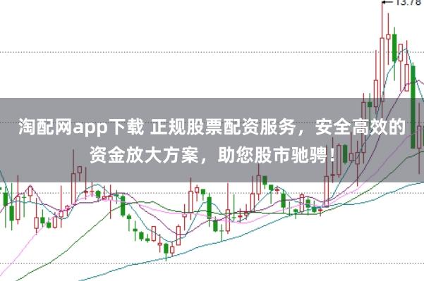 淘配网app下载 正规股票配资服务，安全高效的资金放大方案，助您股市驰骋！