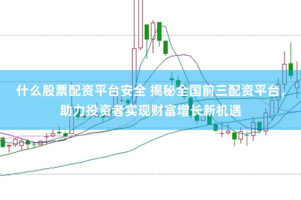 什么股票配资平台安全 揭秘全国前三配资平台，助力投资者实现财富增长新机遇