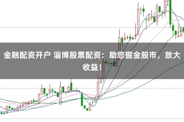 金融配资开户 淄博股票配资：助您掘金股市，放大收益！