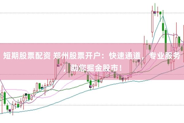 短期股票配资 郑州股票开户：快速通道，专业服务，助您掘金股市！