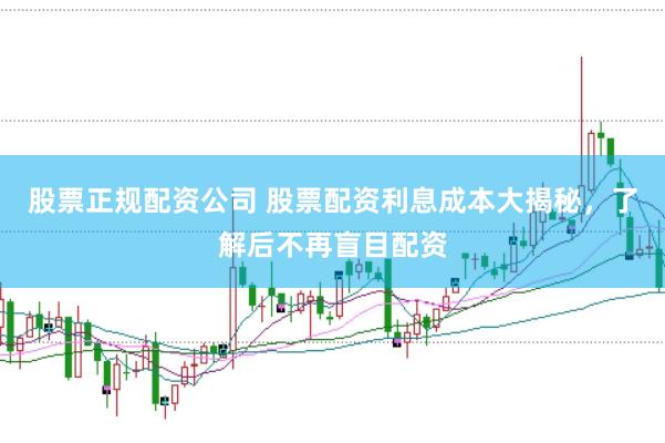 股票正规配资公司 股票配资利息成本大揭秘，了解后不再盲目配资