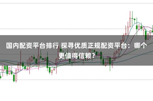 国内配资平台排行 探寻优质正规配资平台：哪个更值得信赖？