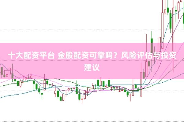 十大配资平台 金股配资可靠吗？风险评估与投资建议