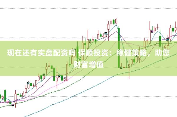 现在还有实盘配资吗 保顺投资：稳健策略，助您财富增值