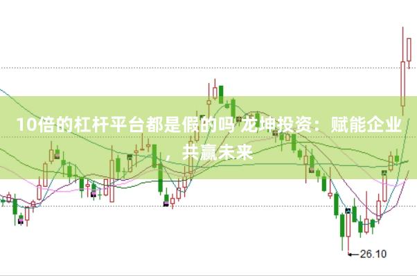 10倍的杠杆平台都是假的吗 龙坤投资：赋能企业，共赢未来
